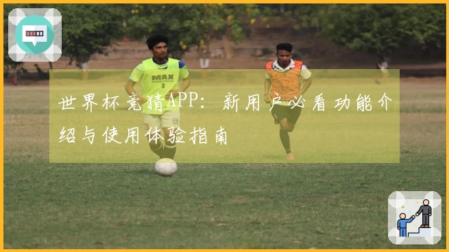 世界杯竞猜APP：新用户必看功能介绍与使用体验指南