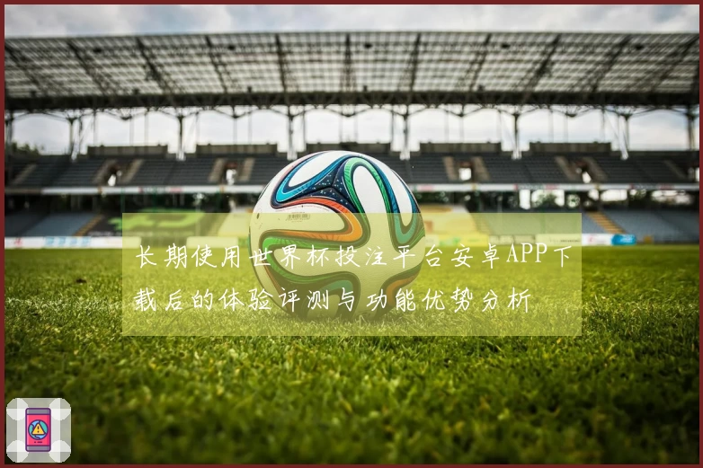长期使用世界杯投注平台安卓APP下载后的体验评测与功能优势分析