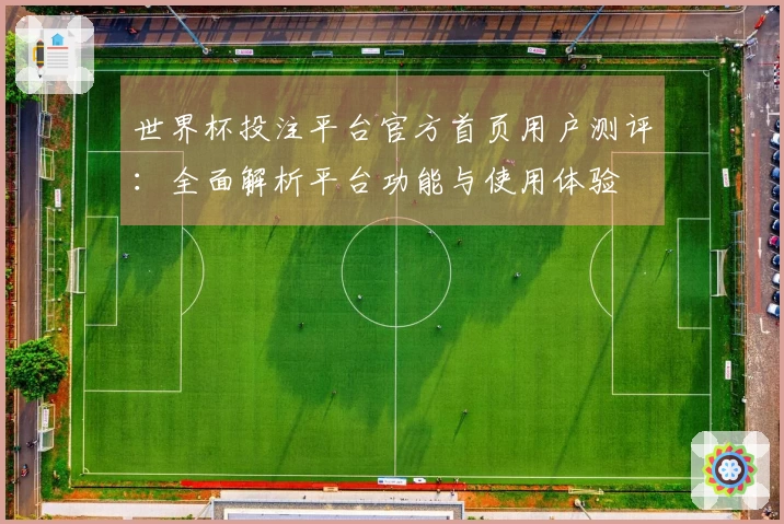 世界杯投注平台官方首页用户测评：全面解析平台功能与使用体验