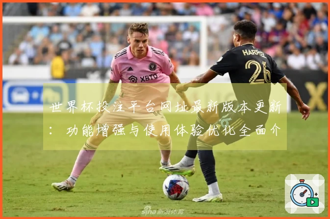 世界杯投注平台网址最新版本更新：功能增强与使用体验优化全面介绍