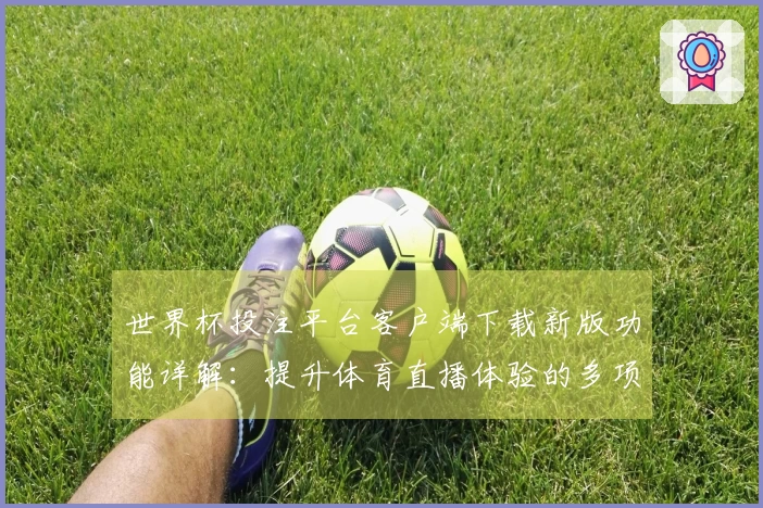 世界杯投注平台客户端下载新版功能详解：提升体育直播体验的多项创新改进