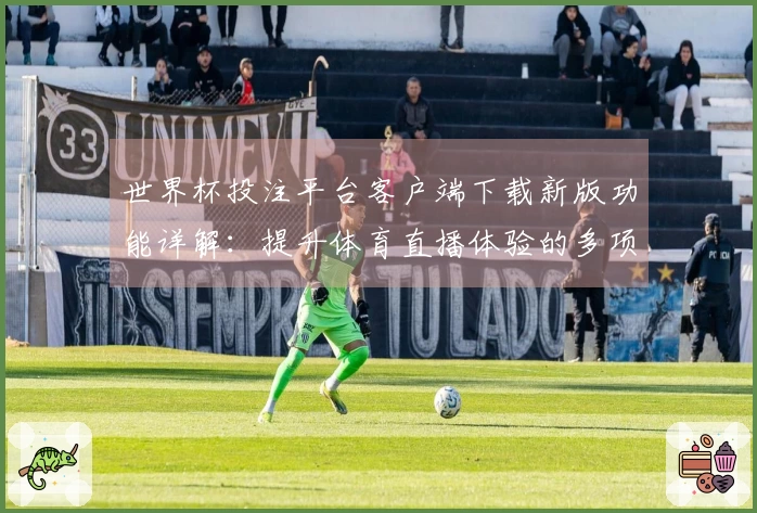 世界杯投注平台客户端下载新版功能详解：提升体育直播体验的多项创新改进