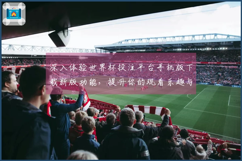 深入体验世界杯投注平台手机版下载新版功能，提升你的观看乐趣与便利性