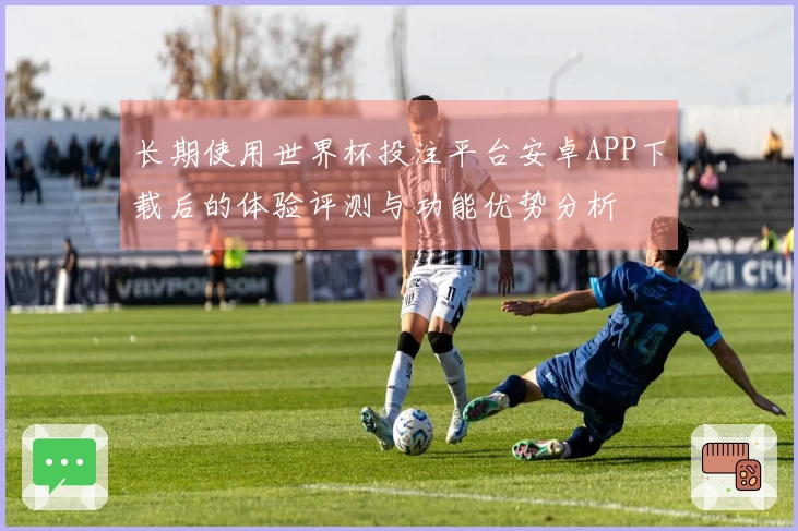 长期使用世界杯投注平台安卓APP下载后的体验评测与功能优势分析