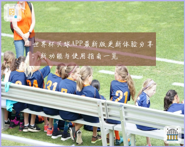 世界杯买球APP最新版更新体验分享：新功能与使用指南一览
