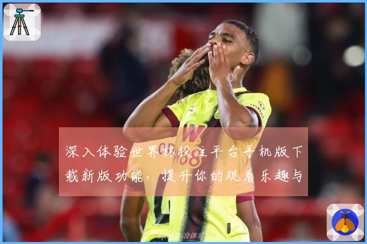 深入体验世界杯投注平台手机版下载新版功能，提升你的观看乐趣与便利性