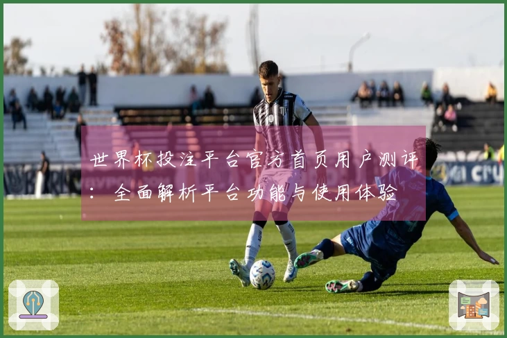 世界杯投注平台官方首页用户测评：全面解析平台功能与使用体验